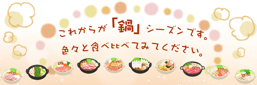 これからが「鍋」シーズンです。色々と食べ比べてみてください。